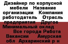 Дизайнер по корпусной мебели › Название организации ­ Компания-работодатель › Отрасль предприятия ­ Другое › Минимальный оклад ­ 40 000 - Все города Работа » Вакансии   . Амурская обл.,Архаринский р-н